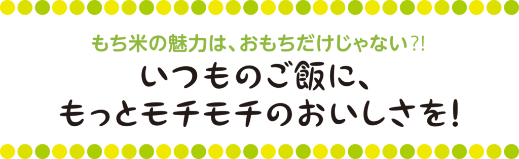 もち米の魅力は、おもちだけじゃない⁈いつものご飯に、もっとモチモチのおいしさを！